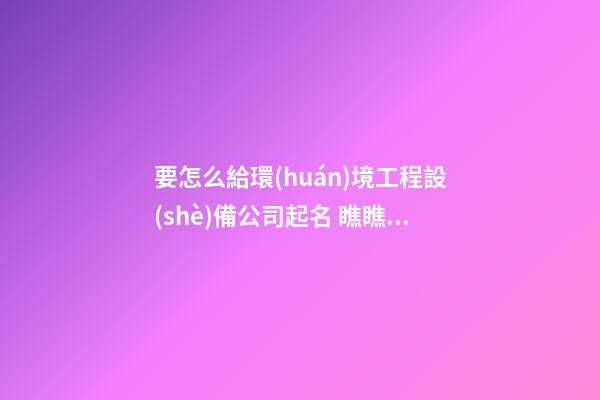 要怎么給環(huán)境工程設(shè)備公司起名 瞧瞧這類高端好名-第1張-公司起名-玄機(jī)派
